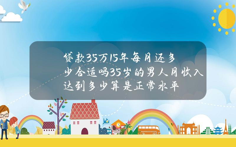 贷款35万15年每月还多少合适吗(35岁的男人月收入达到多少算是正常水平？)