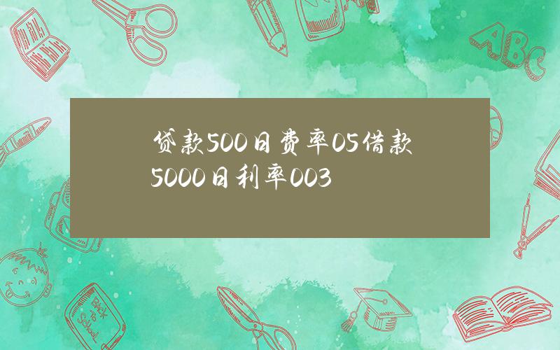 贷款500日费率0.5 借款5000日利率0.03