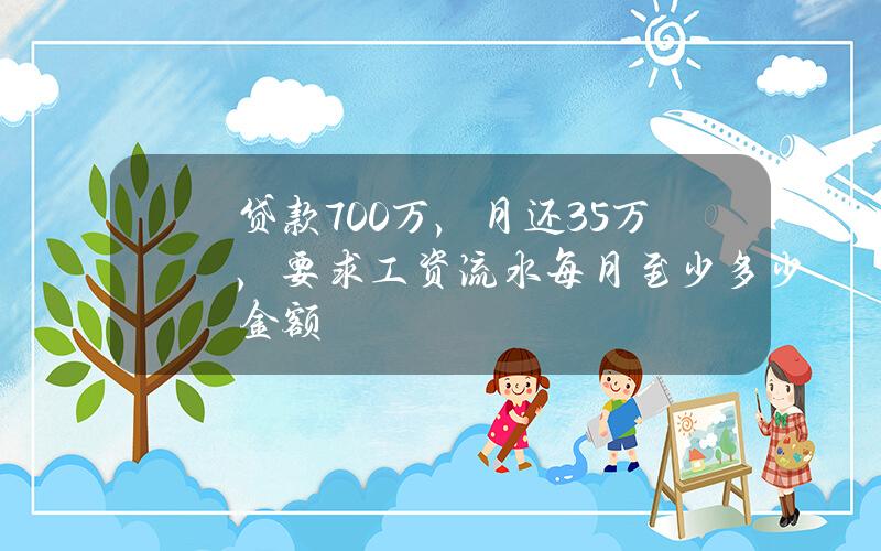 贷款700万，月还3.5万，要求工资流水每月至少多少金额？