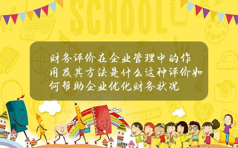 财务评价在企业管理中的作用及其方法是什么？这种评价如何帮助企业优化财务状况？