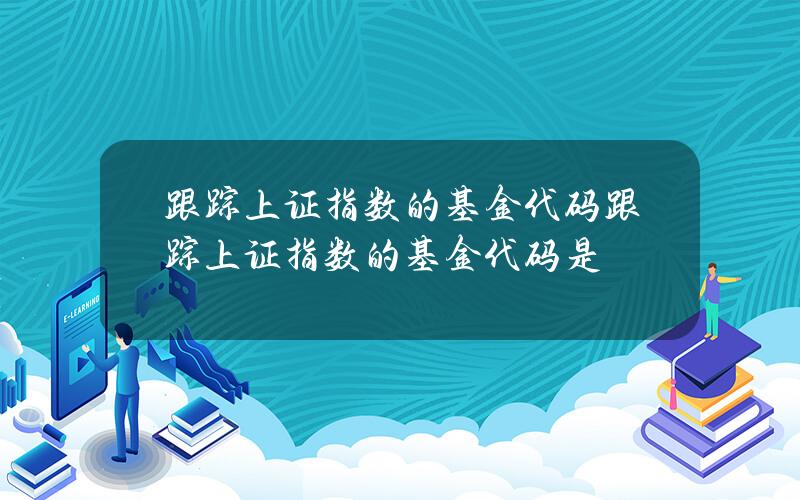 跟踪上证指数的基金代码 跟踪上证指数的基金代码是