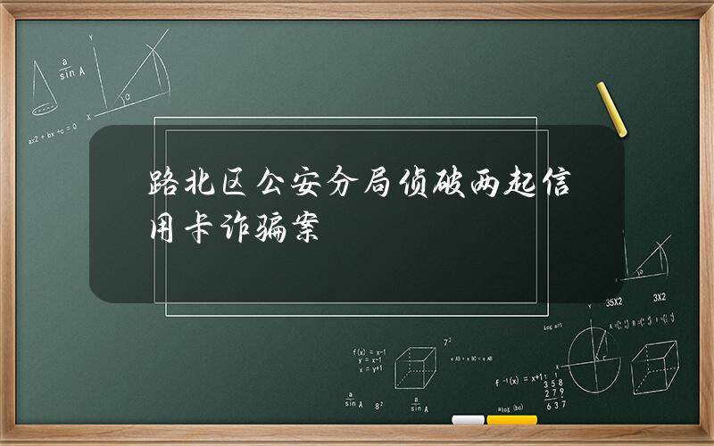 路北区公安分局侦破两起信用卡诈骗案