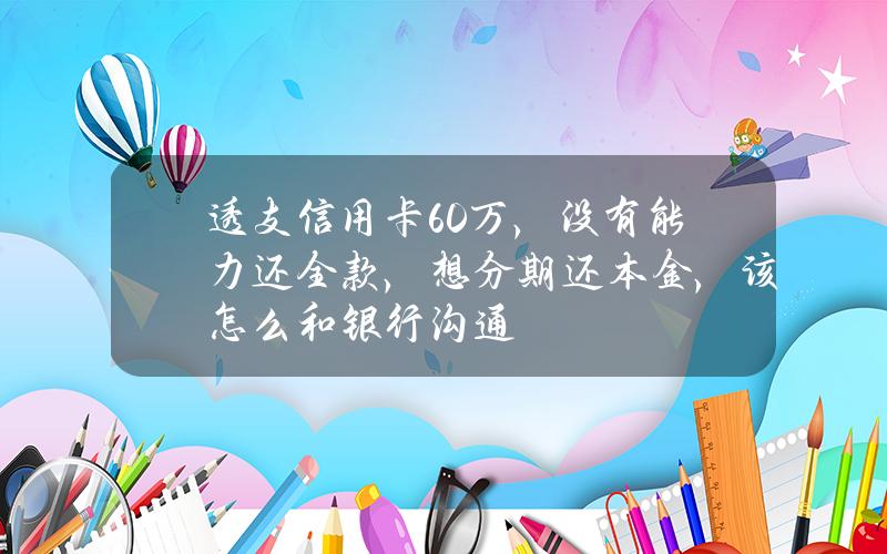 透支信用卡60万，没有能力还全款，想分期还本金，该怎么和银行沟通？