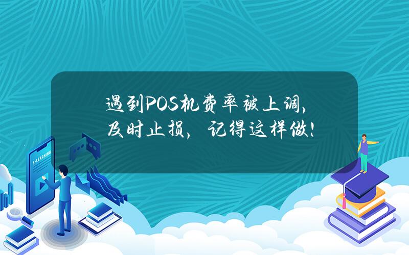 遇到POS机费率被上调，及时止损，记得这样做！