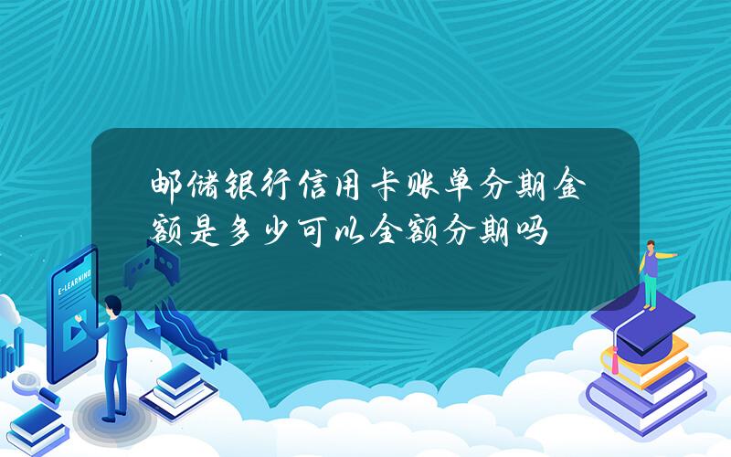 邮储银行信用卡账单分期金额是多少？可以全额分期吗？