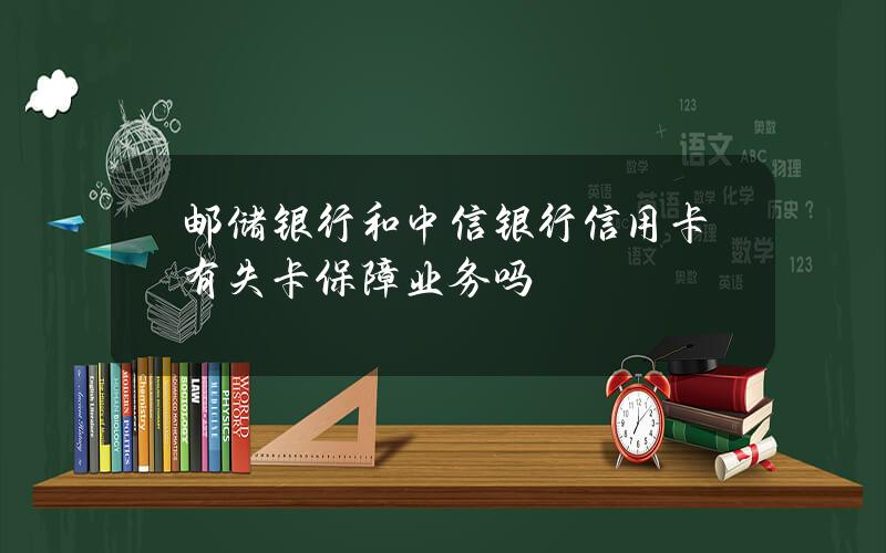 邮储银行和中信银行信用卡有失卡保障业务吗？