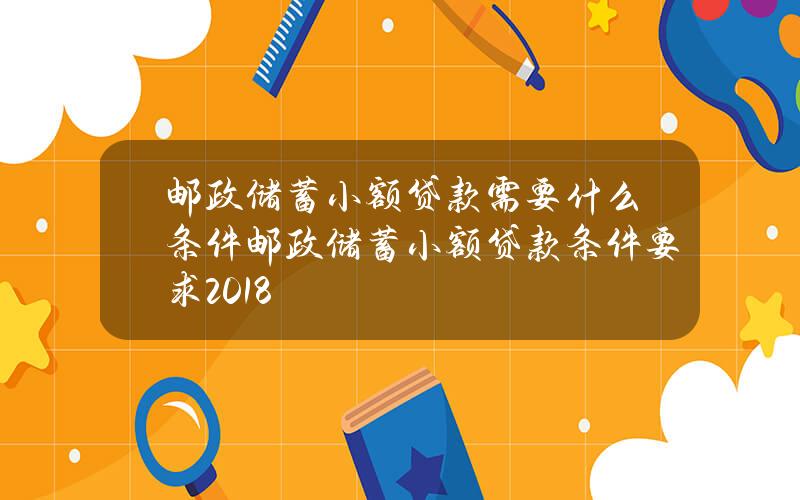 邮政储蓄小额贷款需要什么条件 邮政储蓄小额贷款条件要求2018