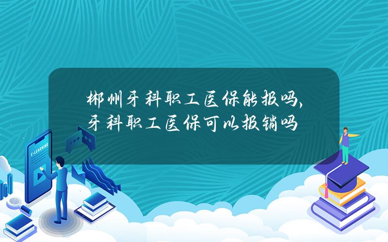 郴州牙科职工医保能报吗，牙科职工医保可以报销吗