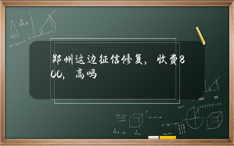 郑州这边征信修复，收费800，高吗？