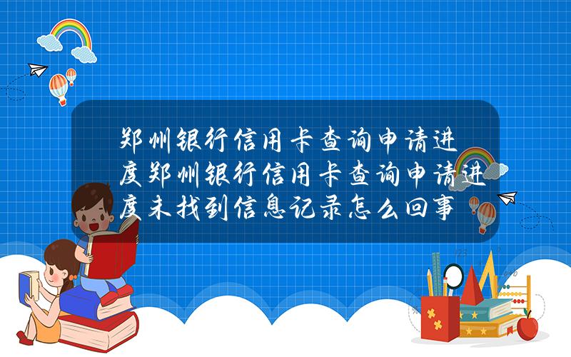 郑州银行信用卡查询申请进度(郑州银行信用卡查询申请进度未找到信息记录怎么回事)