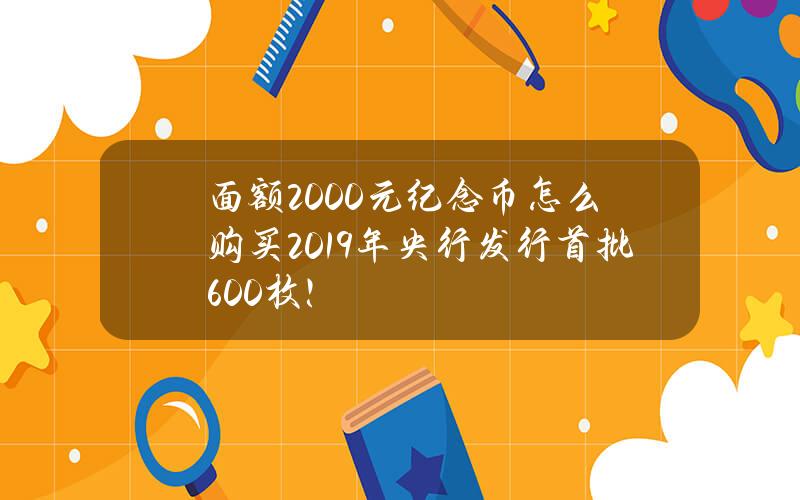 面额2000元纪念币怎么购买？2019年央行发行首批600枚！