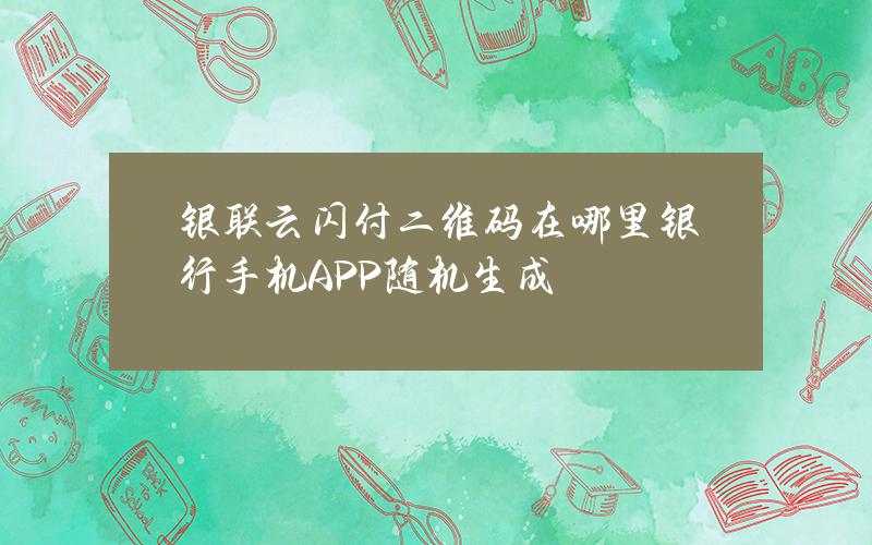 银联云闪付二维码在哪里银行手机APP随机生成