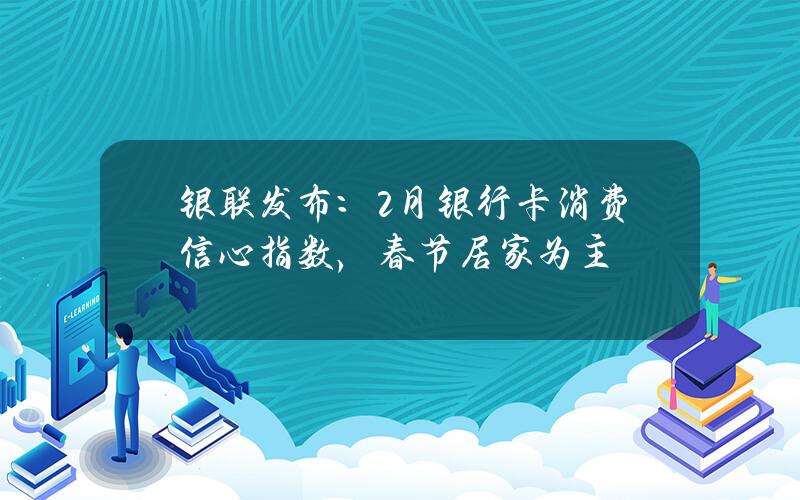 银联发布：2月银行卡消费信心指数，春节居家为主