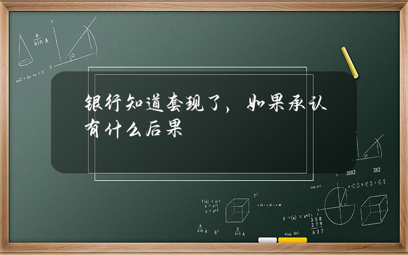 银行知道套现了，如果承认有什么后果？