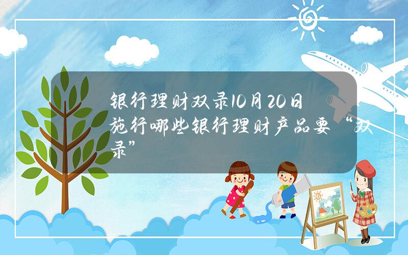 银行理财双录10月20日施行 哪些银行理财产品要“双录”