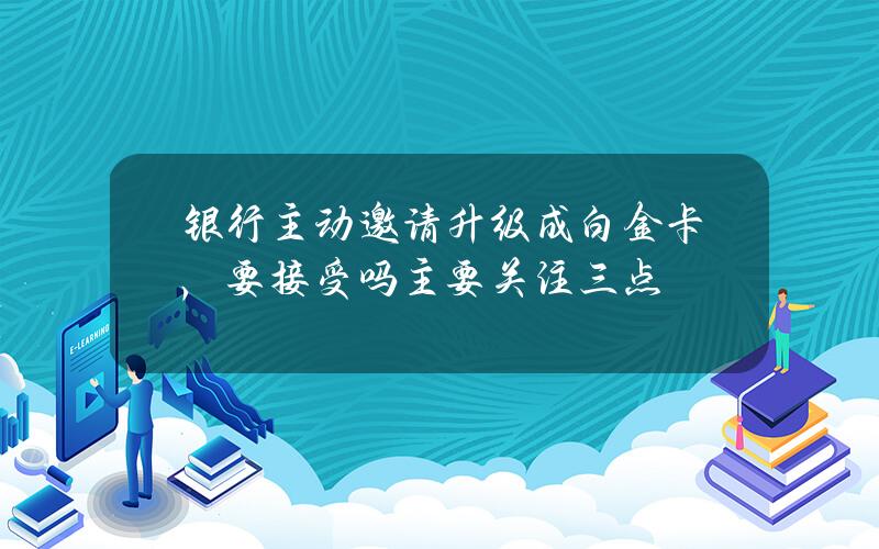 银行主动邀请升级成白金卡，要接受吗？主要关注三点