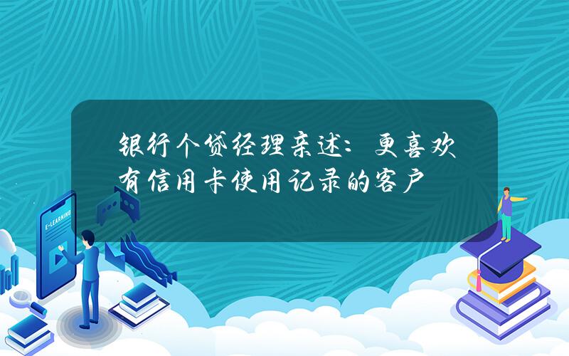 银行个贷经理亲述：更喜欢有信用卡使用记录的客户