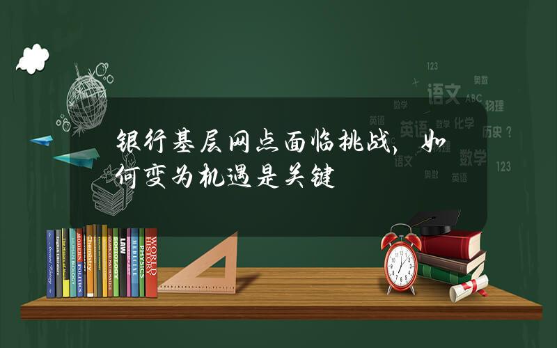 银行基层网点面临挑战，如何变为机遇是关键