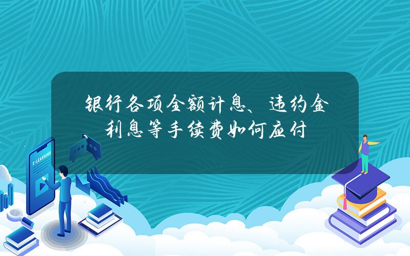 银行各项全额计息、违约金、利息等手续费如何应付？