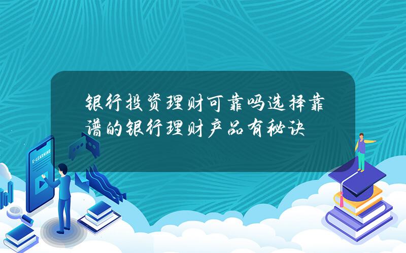 银行投资理财可靠吗？选择靠谱的银行理财产品有秘诀