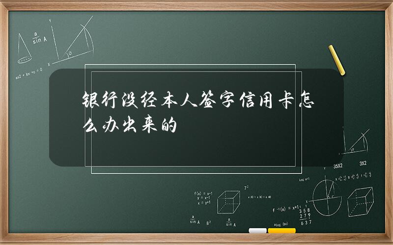 银行没经本人签字信用卡怎么办出来的？