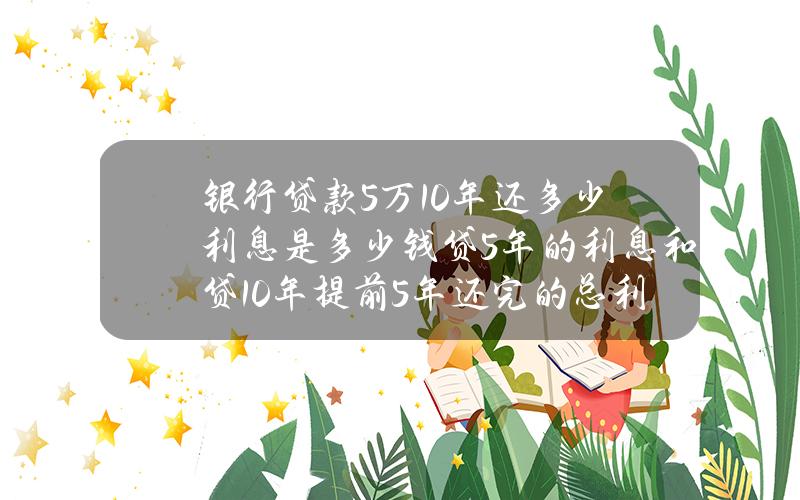 银行贷款5万10年还多少利息是多少钱 贷5年的利息和贷10年提前5年还完的总利息一样吗