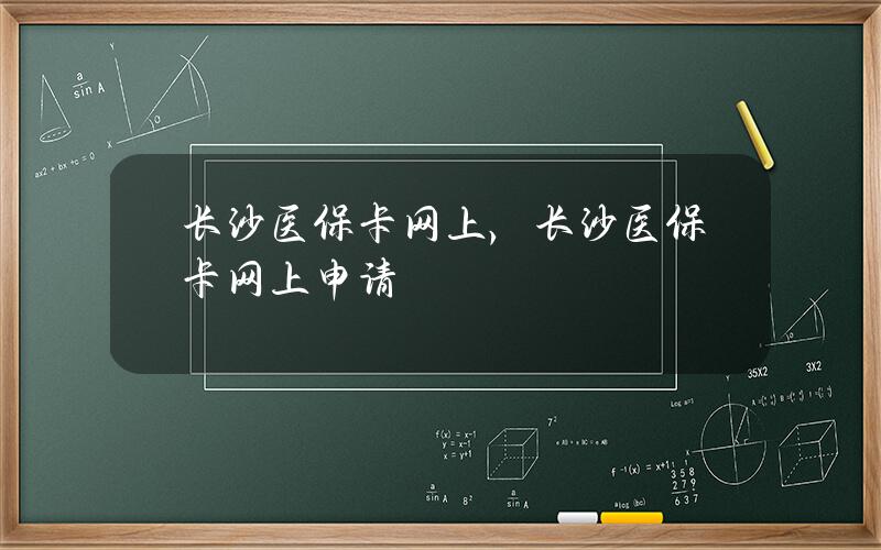 长沙医保卡网上，长沙医保卡网上申请