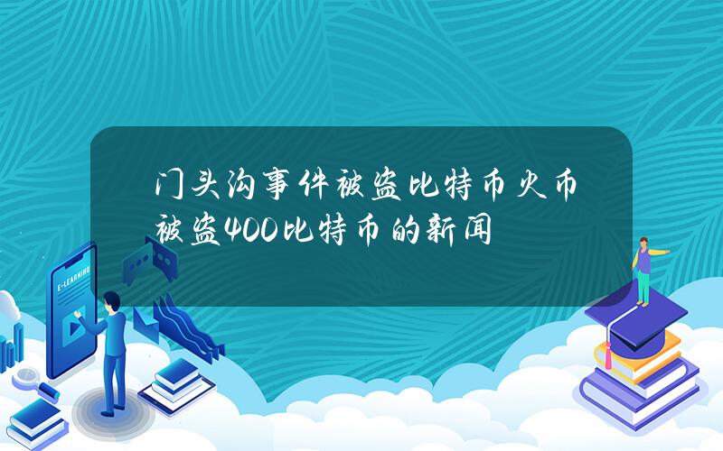 门头沟事件被盗比特币(火币被盗400比特币的新闻)