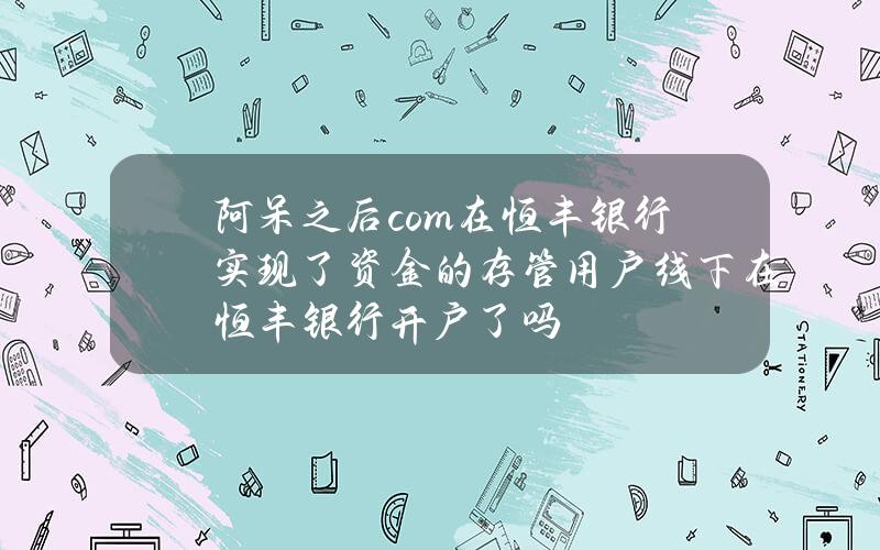 阿呆之后 com在恒丰银行实现了资金的存管 用户线下在恒丰银行开户了吗？