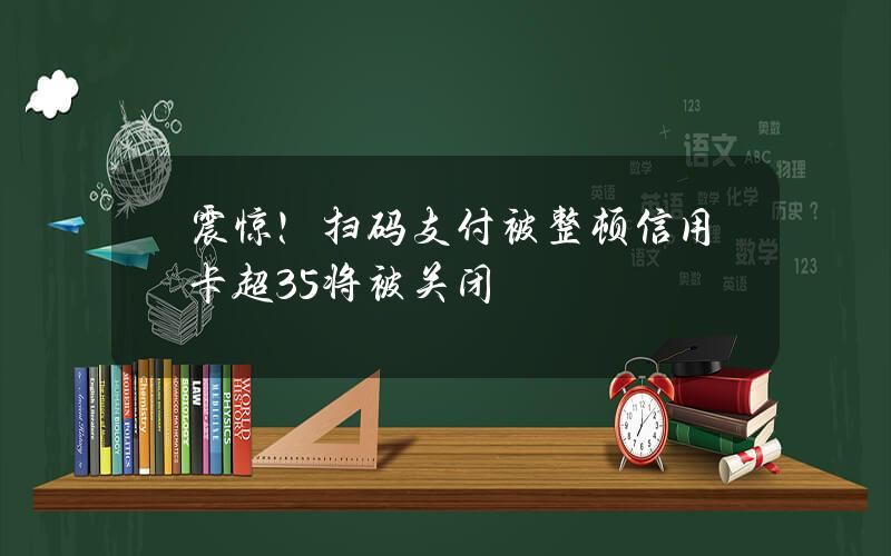 震惊！扫码支付被整顿信用卡超35%将被关闭？