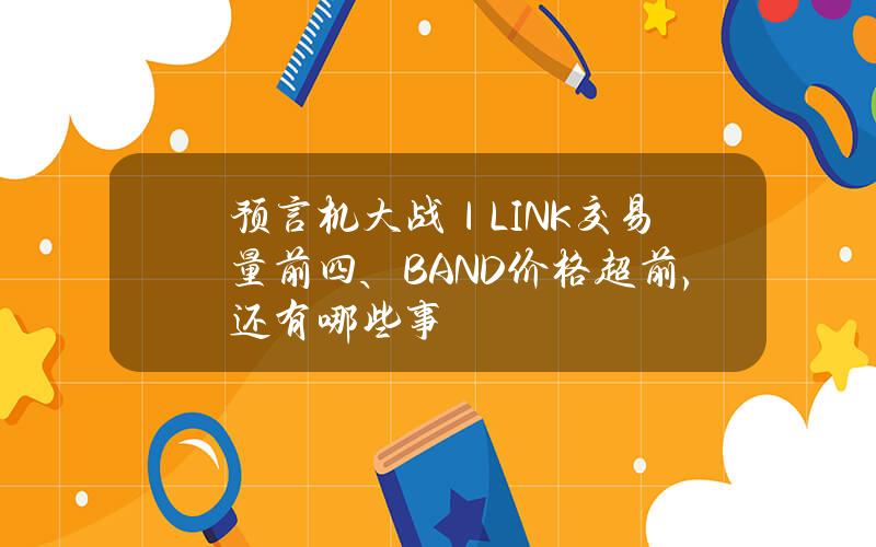 预言机大战｜LINK交易量前四、BAND价格超前，还有哪些事？