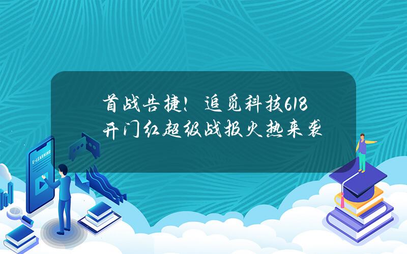 首战告捷！追觅科技618开门红超级战报火热来袭