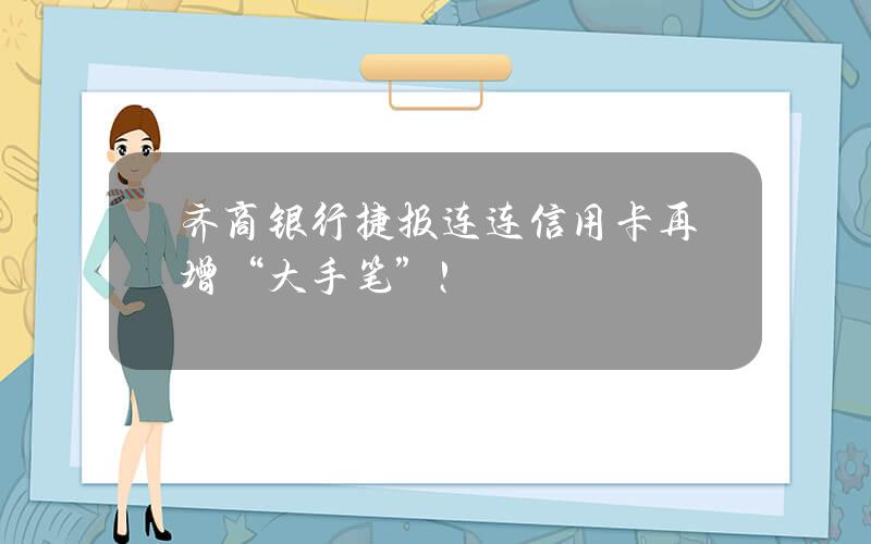 齐商银行捷报连连 信用卡再增“大手笔”!