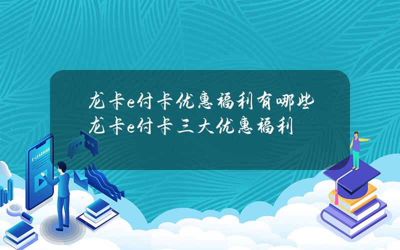 龙卡e付卡优惠福利有哪些？龙卡e付卡三大优惠福利