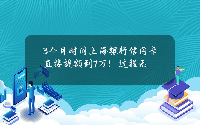 3个月时间上海银行信用卡直接提额到7万！过程无