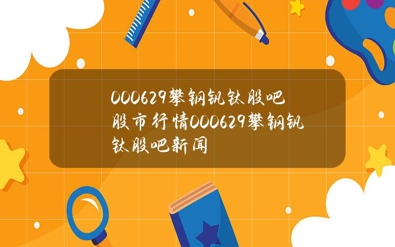 000629攀钢钒钛股吧股市行情？000629攀钢钒钛股吧 新闻