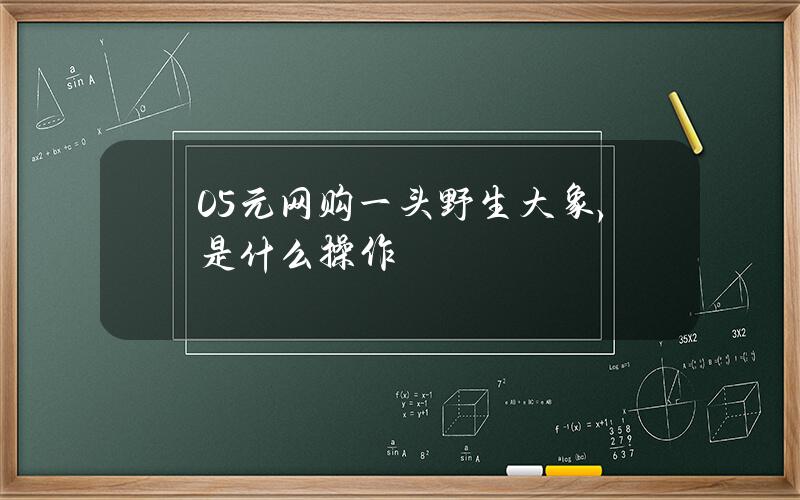 0.5元网购一头野生大象，是什么操作？