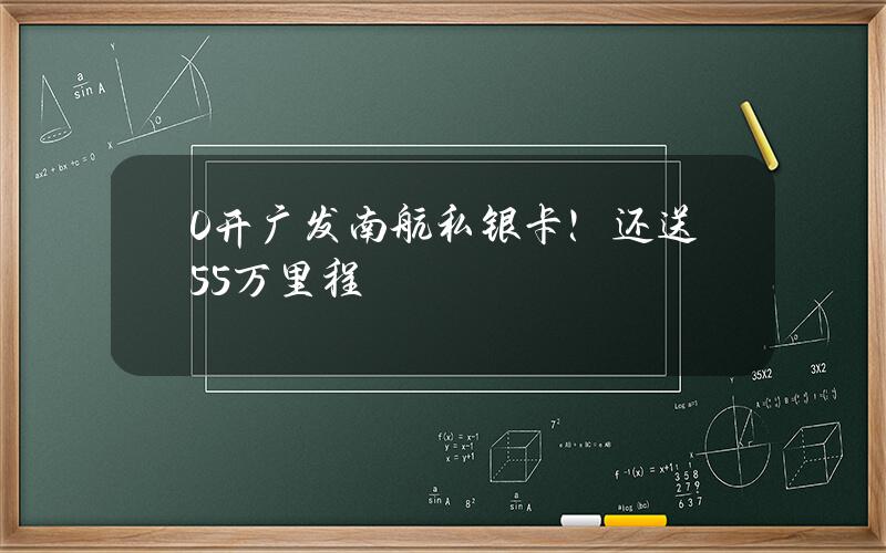 0开广发南航私银卡！还送5.5万里程？