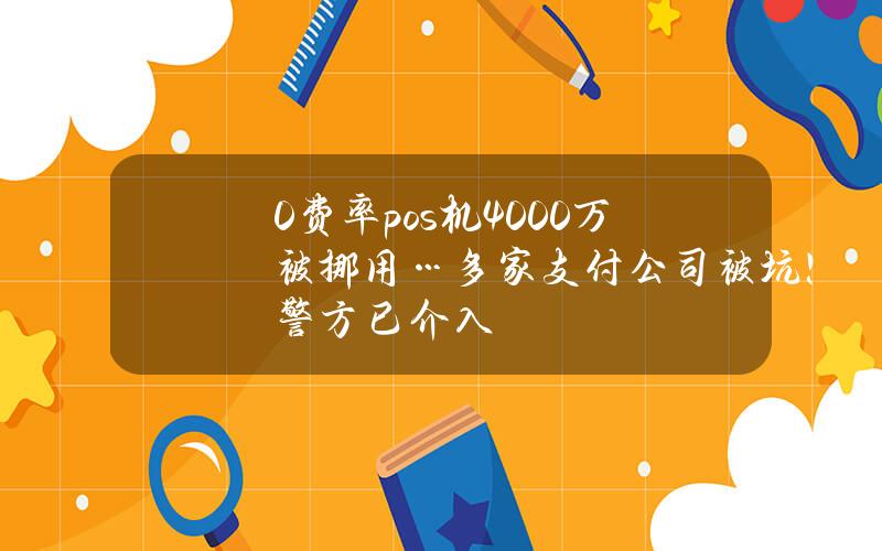 0费率pos机4000万被挪用…多家支付公司被坑！警方已介入