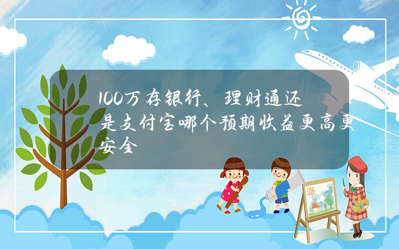 100万存银行、理财通还是支付宝？哪个预期收益更高更安全？