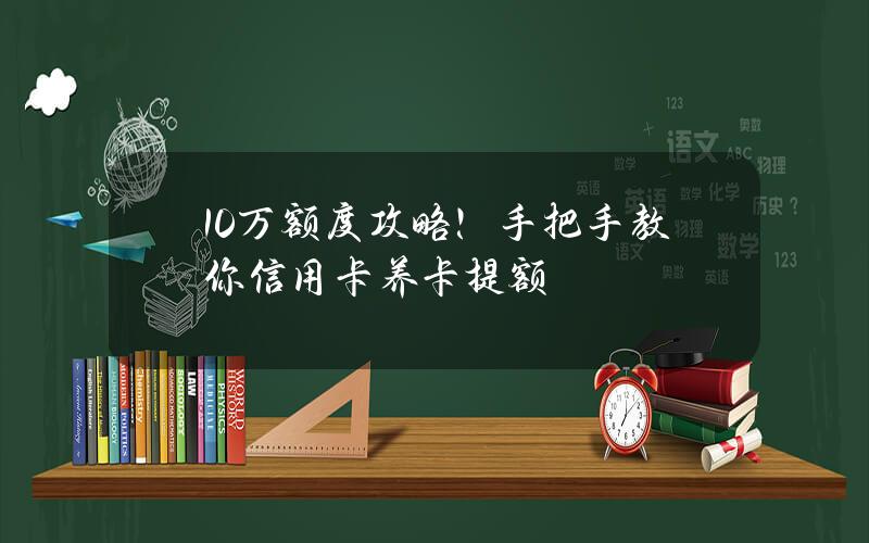 10万额度攻略！手把手教你信用卡养卡提额