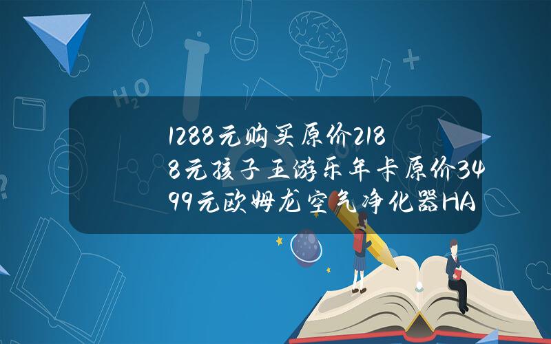 1288元购买原价2188元孩子王游乐年卡原价3499元欧姆龙空气净化器HAC8200仅2999元瑞尔齿科常规治疗8