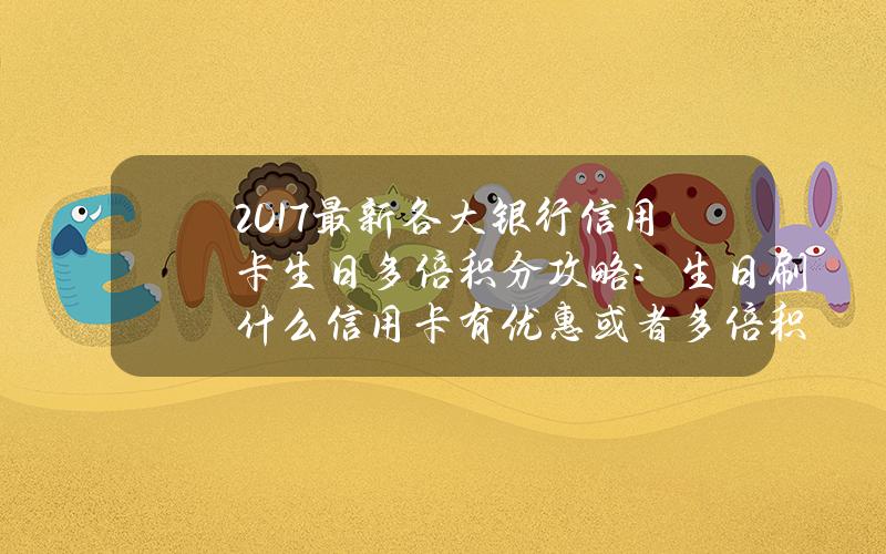 2017最新各大银行信用卡生日多倍积分攻略：生日刷什么信用卡有优惠或者多倍积分？