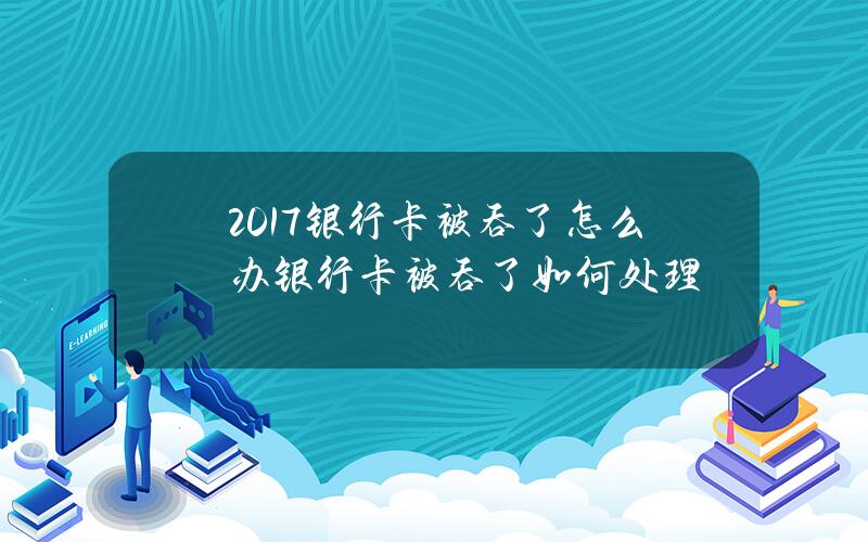 2017银行卡被吞了怎么办银行卡被吞了如何处理