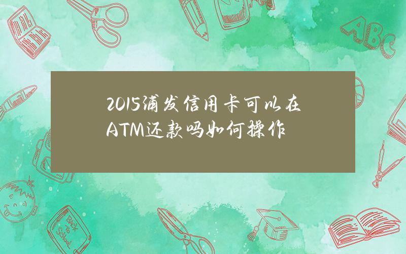 2015浦发信用卡可以在ATM还款吗？如何操作？