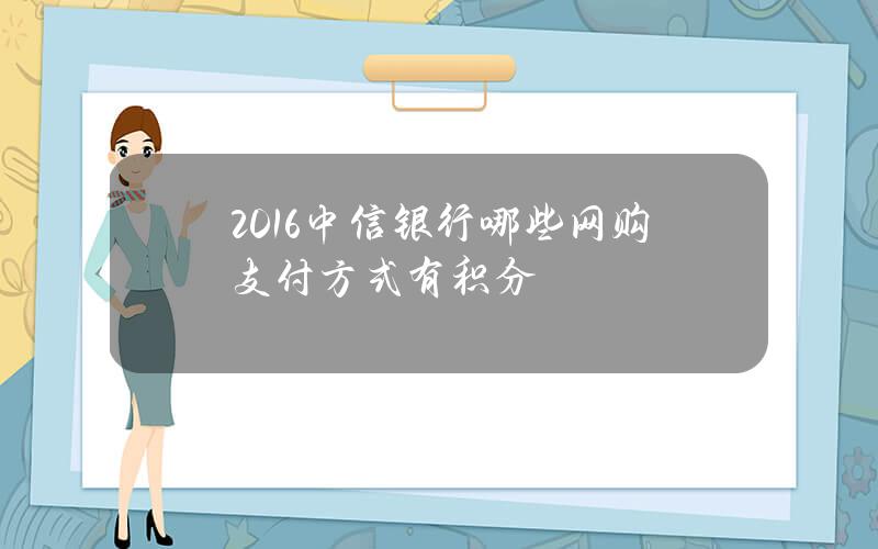 2016中信银行哪些网购支付方式有积分