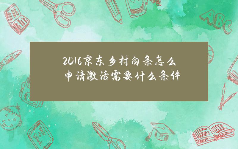 2016京东乡村白条怎么申请？激活需要什么条件？