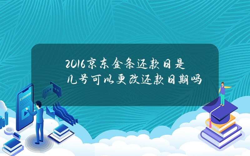 2016京东金条还款日是几号？可以更改还款日期吗？