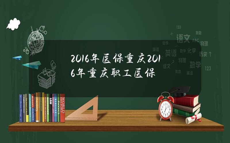 2016年医保重庆？2016年重庆职工医保