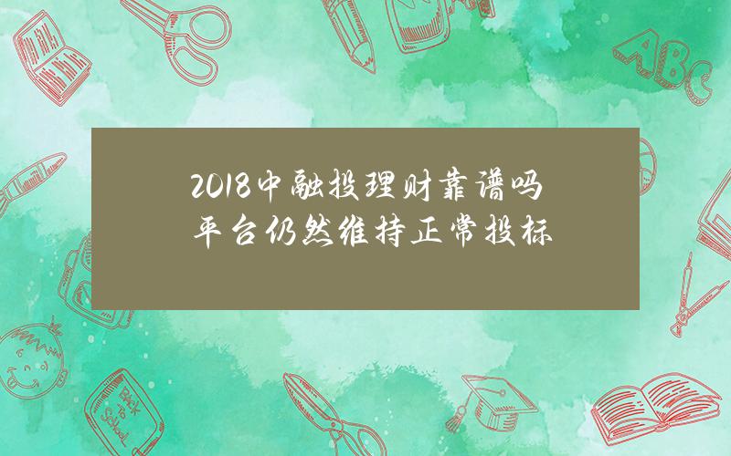 2018中融投理财靠谱吗 平台仍然维持正常投标